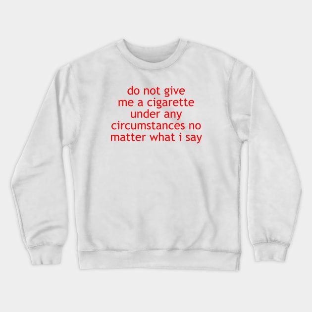 do not give me a cigarette under any circumstances no matter what i say Crewneck Sweatshirt by Store ezzini